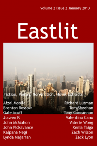 The complete list of contents for the Eastlit December Issue is below. Please click on a link to go to the page. Eastlit Cover. Picture by Jiawen P. Design by Graham Lawrence. A View of Hong Kong provides the backdrop for the January 2013 issue of Eastlit. Editorial by Bryn. The Prostitutes' Cat by Xenia Taiga. Good Morning, Good Night by Jiawen P. Two Poems by Valerie Wong. Old Man with a Broken Walking Stick by Tom Sheehan. A Misunderstanding by Tony Concannon. A Western Dao by Zach Wilson. Perfect Attendance by Gale Acuff. Three Poems by Afzal Moolla. The Butterfly's Body by Richard Lutman. Two Poems by Zack Lyon. Broken China by Lynda Majarian. No Mans Whore by John McMahon. Three Poems by Valentina Cano. Beaten to Death by John Pickavance. Two Poems by Brenton Rossow. Box by Kalpana Negi. Contributors. An alphabetical list of all the contributors to the December issue of Eastlit complete with biographies of all the writers and poets. Note on Work. Please note that we publish work as received. We do not edit work for minor errors. We regard these as decisions made by the author. The one exception is that we may work with second language writers to help them say what they want to say. Subscribe to our newsletter for all the latest on upcoming issues, competitions, incentives, contributors and news in general.